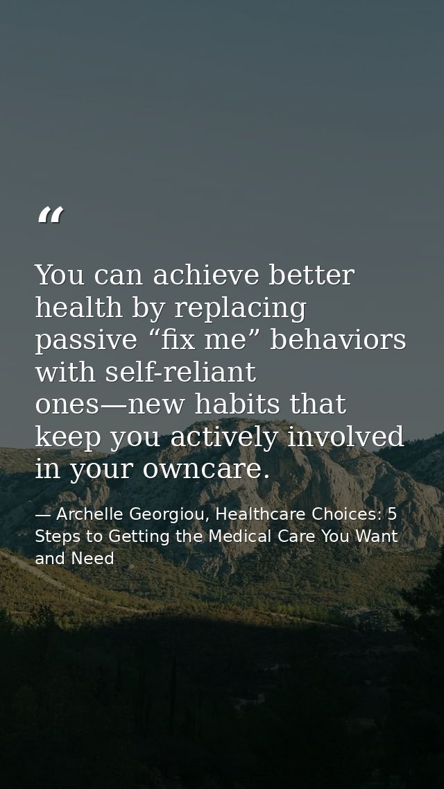 You can achieve better health by replacing passive “fix me” behaviors with self-reliant ones—new habits that keep you ac — Archelle Georgiou, Healthcare Choices: 5 Steps to Getting the Medical Care You Want and Need