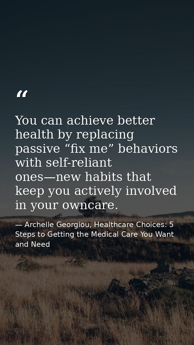 You can achieve better health by replacing passive “fix me” behaviors with self-reliant ones—new habits that keep you ac — Archelle Georgiou, Healthcare Choices: 5 Steps to Getting the Medical Care You Want and Need