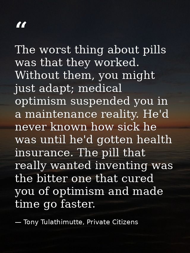 The worst thing about pills was that they worked. Without them, you might just adapt; medical optimism suspended you in  — Tony Tulathimutte, Private Citizens
