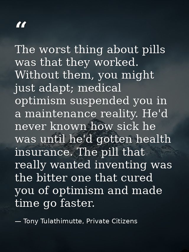 The worst thing about pills was that they worked. Without them, you might just adapt; medical optimism suspended you in  — Tony Tulathimutte, Private Citizens