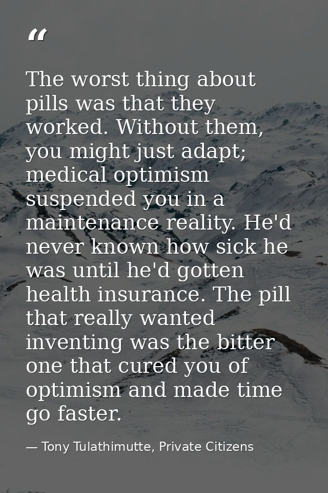 The worst thing about pills was that they worked. Without them, you might just adapt; medical optimism suspended you in  — Tony Tulathimutte, Private Citizens