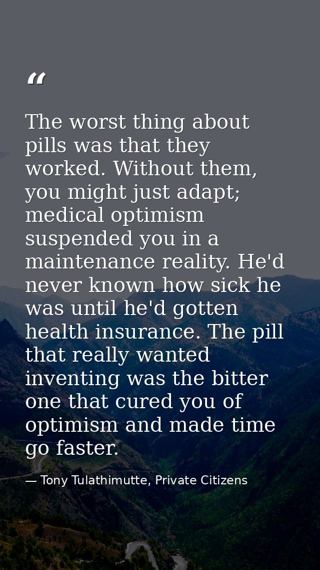The worst thing about pills was that they worked. Without them, you might just adapt; medical optimism suspended you in  — Tony Tulathimutte, Private Citizens