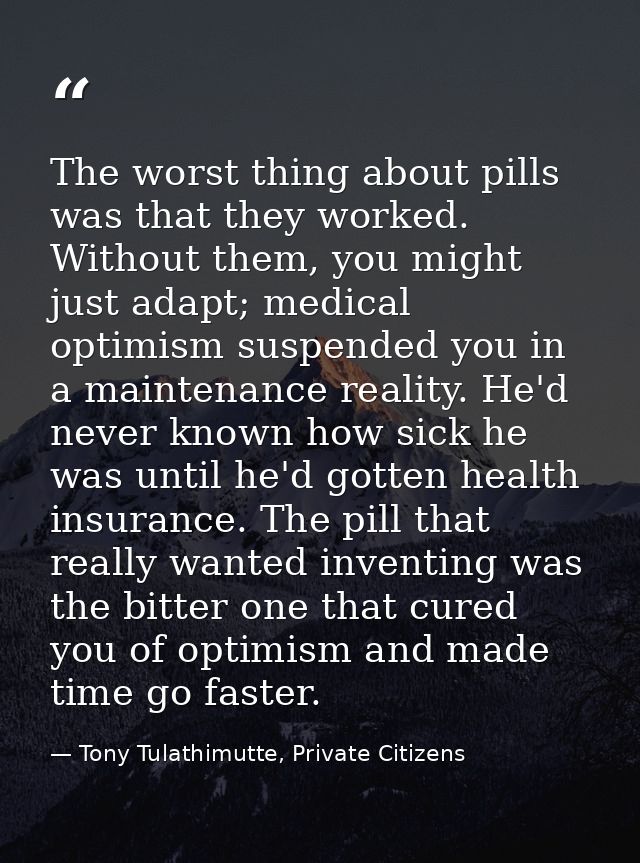 The worst thing about pills was that they worked. Without them, you might just adapt; medical optimism suspended you in  — Tony Tulathimutte, Private Citizens