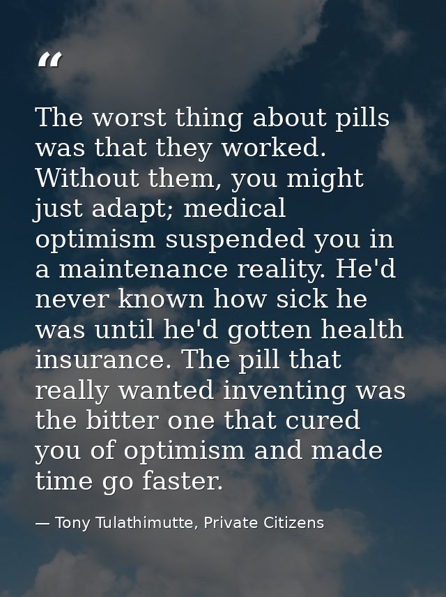 The worst thing about pills was that they worked. Without them, you might just adapt; medical optimism suspended you in  — Tony Tulathimutte, Private Citizens