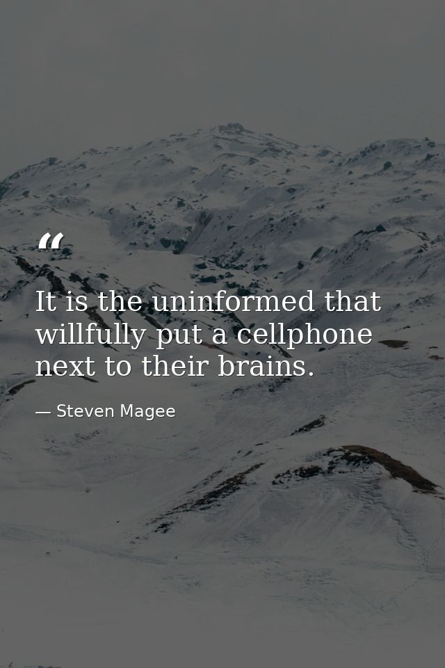 It is the uninformed that willfully put a cellphone next to their brains. — Steven Magee