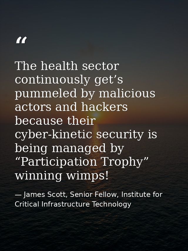 The health sector continuously get’s pummeled by malicious actors and hackers because their cyber-kinetic security is be — James Scott, Senior Fellow, Institute for Critical Infrastructure Technology