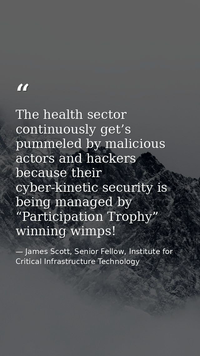 The health sector continuously get’s pummeled by malicious actors and hackers because their cyber-kinetic security is be — James Scott, Senior Fellow, Institute for Critical Infrastructure Technology