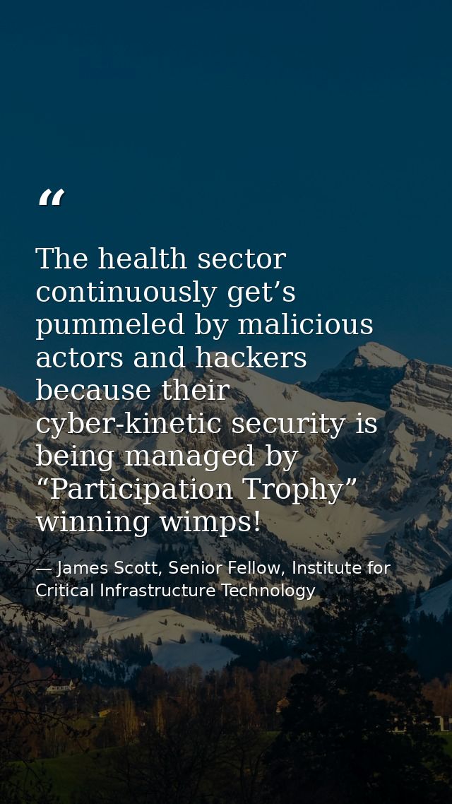 The health sector continuously get’s pummeled by malicious actors and hackers because their cyber-kinetic security is be — James Scott, Senior Fellow, Institute for Critical Infrastructure Technology