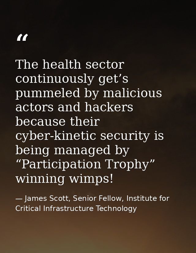 The health sector continuously get’s pummeled by malicious actors and hackers because their cyber-kinetic security is be — James Scott, Senior Fellow, Institute for Critical Infrastructure Technology