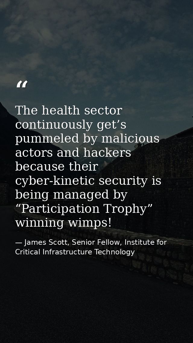 The health sector continuously get’s pummeled by malicious actors and hackers because their cyber-kinetic security is be — James Scott, Senior Fellow, Institute for Critical Infrastructure Technology