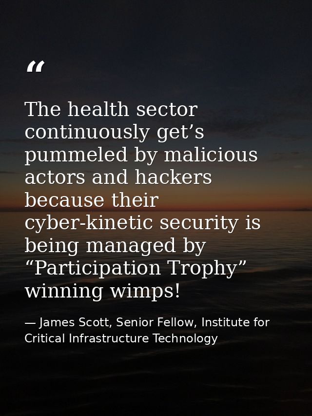 The health sector continuously get’s pummeled by malicious actors and hackers because their cyber-kinetic security is be — James Scott, Senior Fellow, Institute for Critical Infrastructure Technology