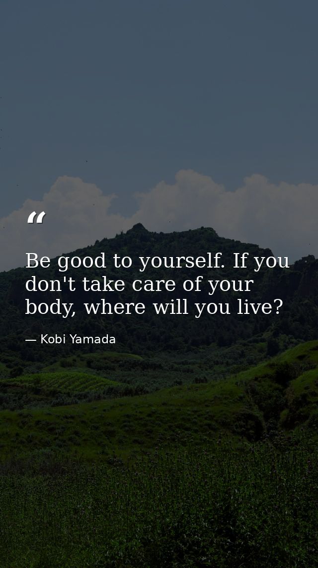 Be good to yourself. If you don't take care of your body, where will you live? — Kobi Yamada