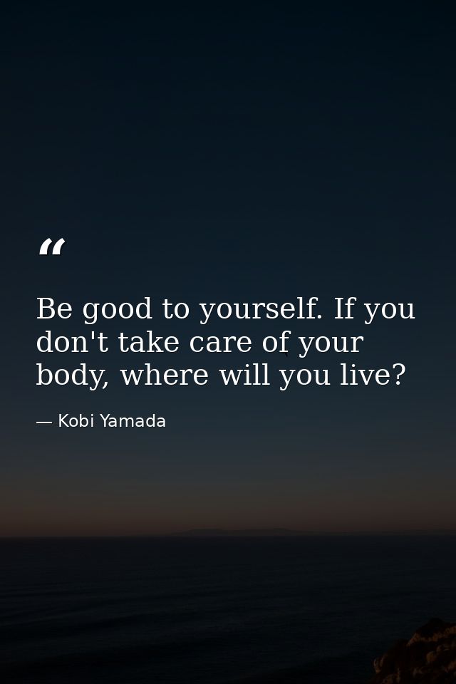Be good to yourself. If you don't take care of your body, where will you live? — Kobi Yamada