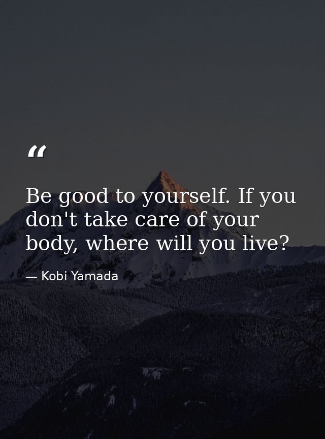 Be good to yourself. If you don't take care of your body, where will you live? — Kobi Yamada