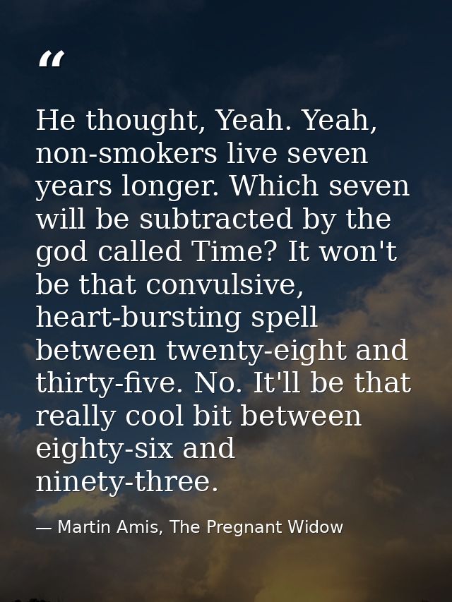 He thought, Yeah. Yeah, non-smokers live seven years longer. Which seven will be subtracted by the god called Time? It w — Martin Amis, The Pregnant Widow