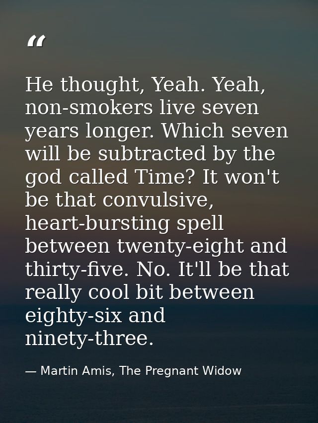He thought, Yeah. Yeah, non-smokers live seven years longer. Which seven will be subtracted by the god called Time? It w — Martin Amis, The Pregnant Widow