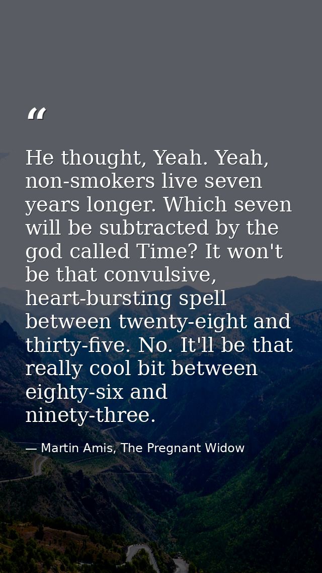He thought, Yeah. Yeah, non-smokers live seven years longer. Which seven will be subtracted by the god called Time? It w — Martin Amis, The Pregnant Widow