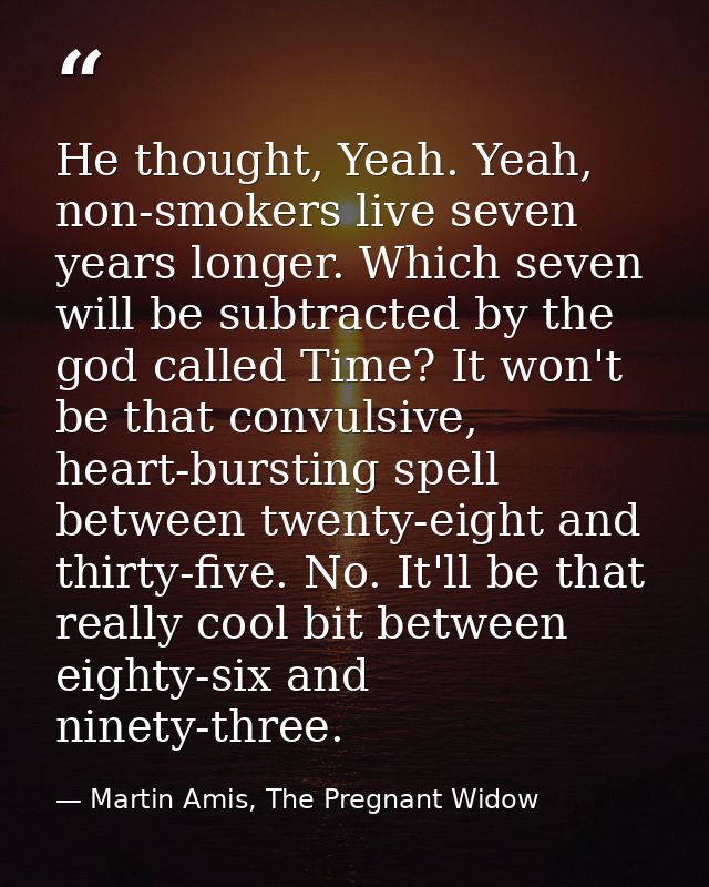 He thought, Yeah. Yeah, non-smokers live seven years longer. Which seven will be subtracted by the god called Time? It w — Martin Amis, The Pregnant Widow