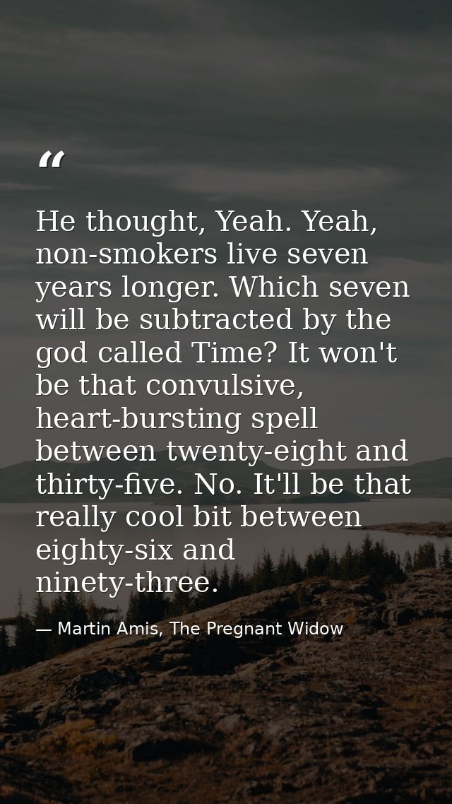 He thought, Yeah. Yeah, non-smokers live seven years longer. Which seven will be subtracted by the god called Time? It w — Martin Amis, The Pregnant Widow
