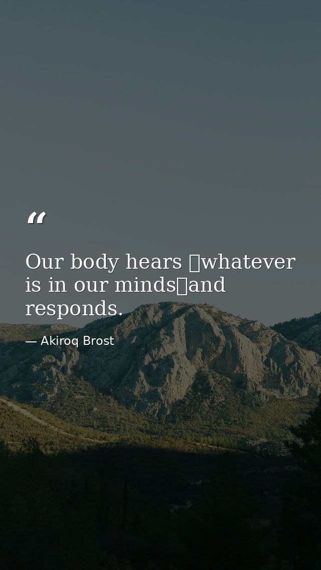 Our body hears whatever is in our mindsand responds. — Akiroq Brost