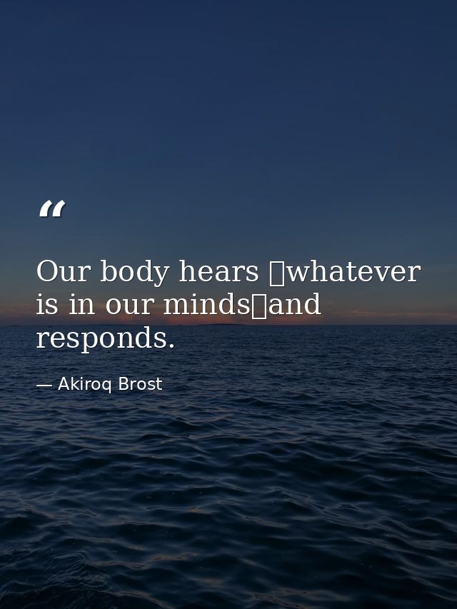 Our body hears whatever is in our mindsand responds. — Akiroq Brost