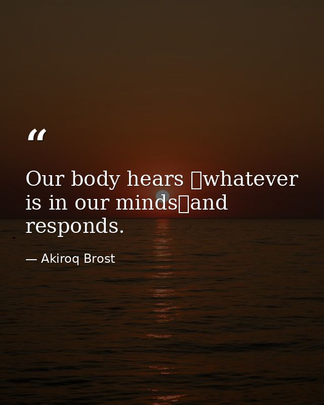 Our body hears whatever is in our mindsand responds. — Akiroq Brost
