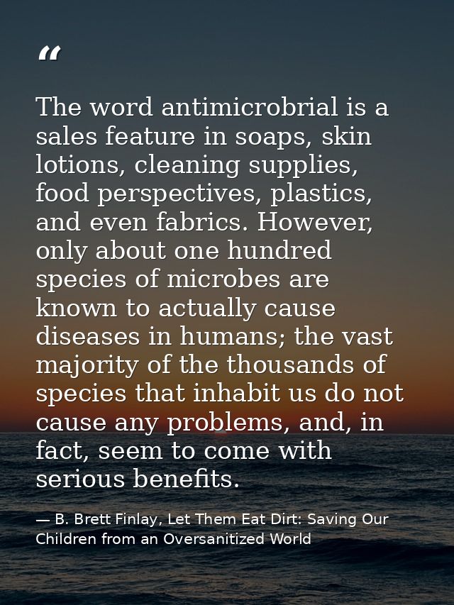 The word antimicrobrial is a sales feature in soaps, skin lotions, cleaning supplies, food perspectives, plastics, and e — B. Brett Finlay, Let Them Eat Dirt: Saving Our Children from an Oversanitized World
