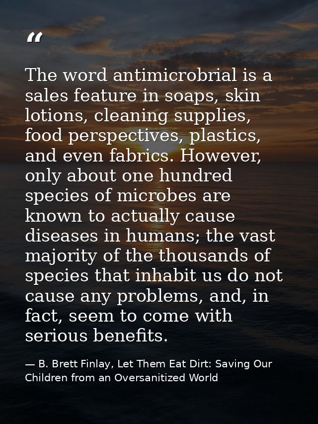 The word antimicrobrial is a sales feature in soaps, skin lotions, cleaning supplies, food perspectives, plastics, and e — B. Brett Finlay, Let Them Eat Dirt: Saving Our Children from an Oversanitized World