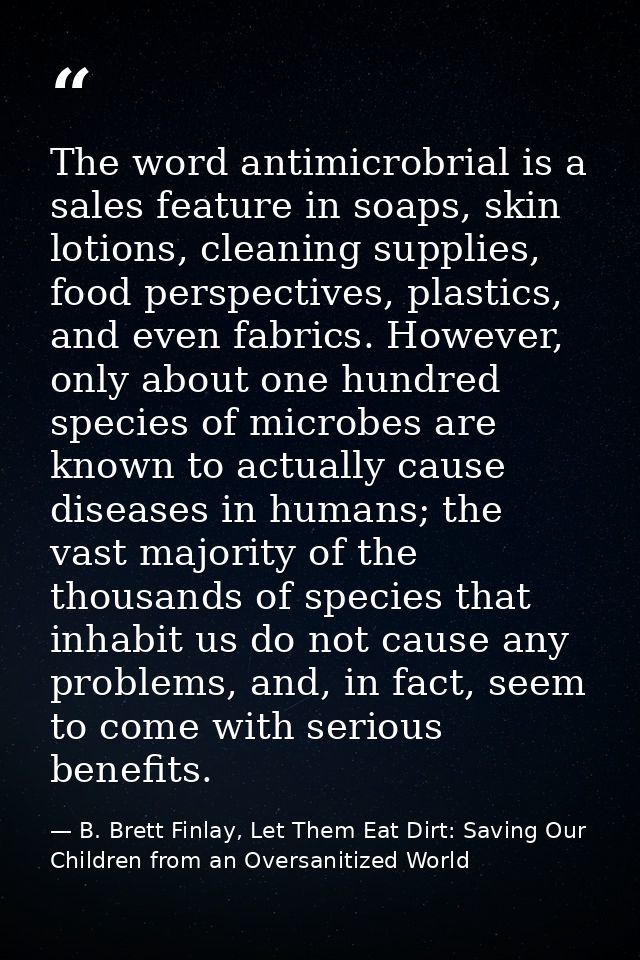 The word antimicrobrial is a sales feature in soaps, skin lotions, cleaning supplies, food perspectives, plastics, and e — B. Brett Finlay, Let Them Eat Dirt: Saving Our Children from an Oversanitized World