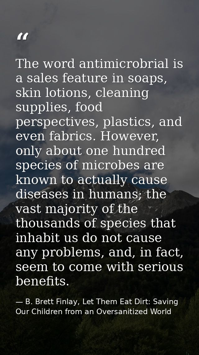 The word antimicrobrial is a sales feature in soaps, skin lotions, cleaning supplies, food perspectives, plastics, and e — B. Brett Finlay, Let Them Eat Dirt: Saving Our Children from an Oversanitized World
