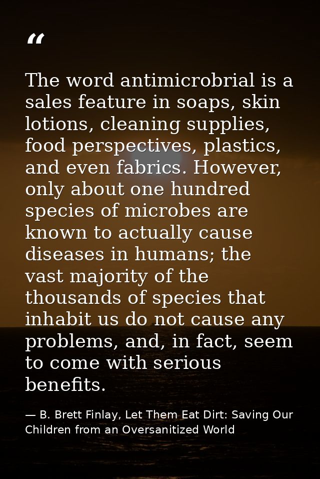 The word antimicrobrial is a sales feature in soaps, skin lotions, cleaning supplies, food perspectives, plastics, and e — B. Brett Finlay, Let Them Eat Dirt: Saving Our Children from an Oversanitized World