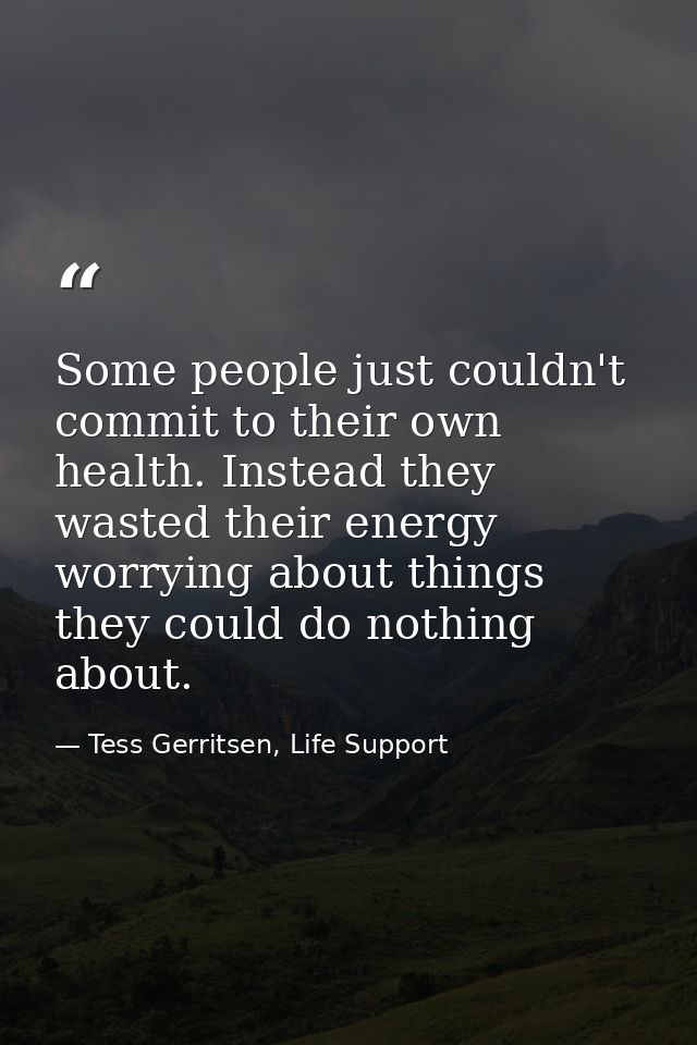 Some people just couldn't commit to their own health. Instead they wasted their energy worrying about things they could  — Tess Gerritsen, Life Support