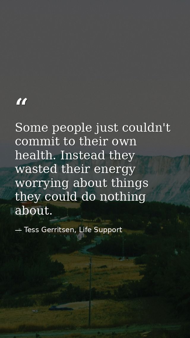 Some people just couldn't commit to their own health. Instead they wasted their energy worrying about things they could  — Tess Gerritsen, Life Support
