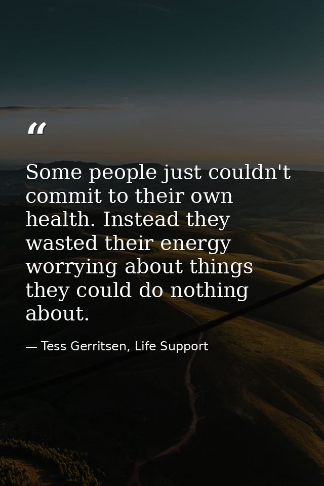 Some people just couldn't commit to their own health. Instead they wasted their energy worrying about things they could  — Tess Gerritsen, Life Support