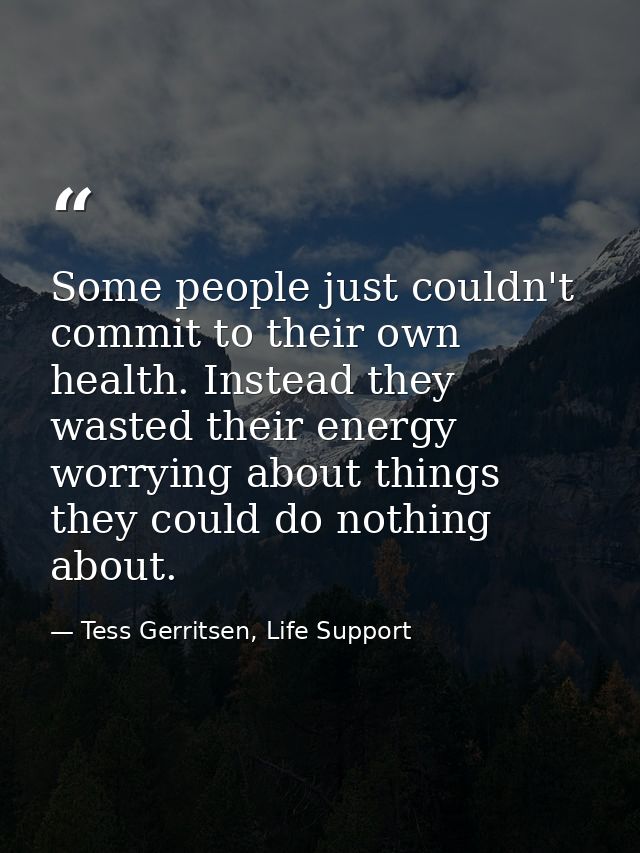 Some people just couldn't commit to their own health. Instead they wasted their energy worrying about things they could  — Tess Gerritsen, Life Support