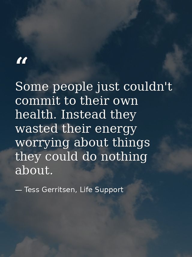 Some people just couldn't commit to their own health. Instead they wasted their energy worrying about things they could  — Tess Gerritsen, Life Support