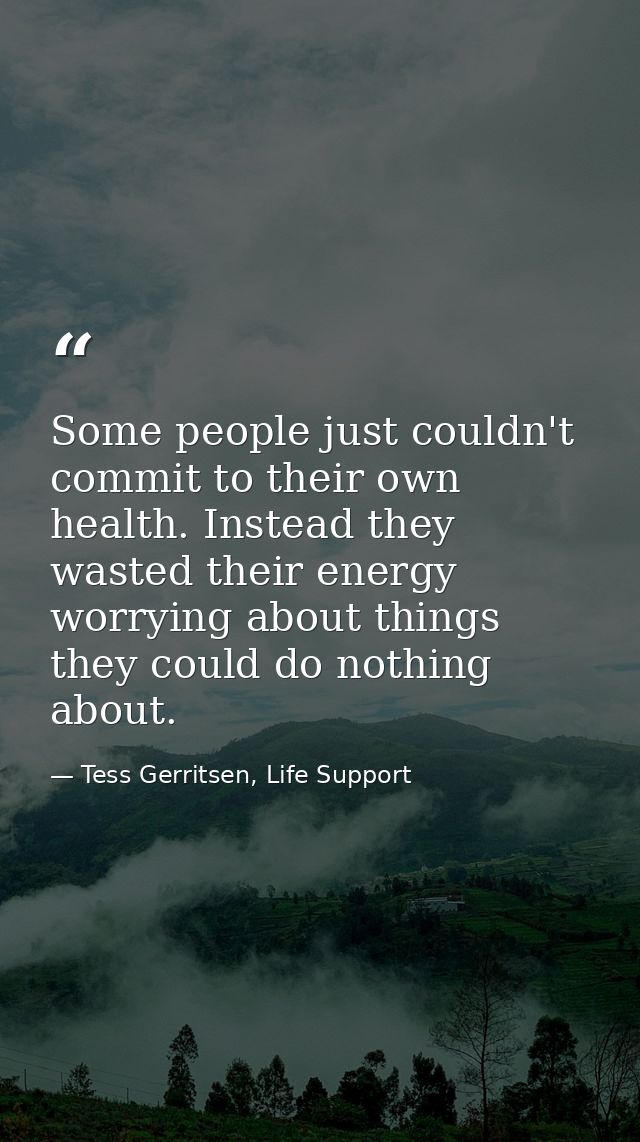 Some people just couldn't commit to their own health. Instead they wasted their energy worrying about things they could  — Tess Gerritsen, Life Support