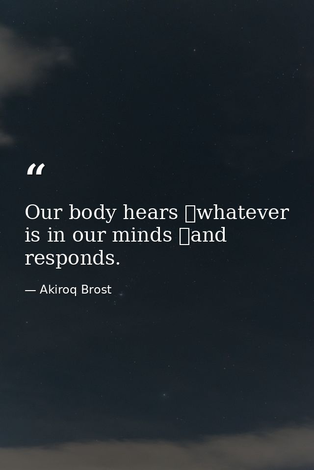 Our body hears whatever is in our minds and responds. — Akiroq Brost