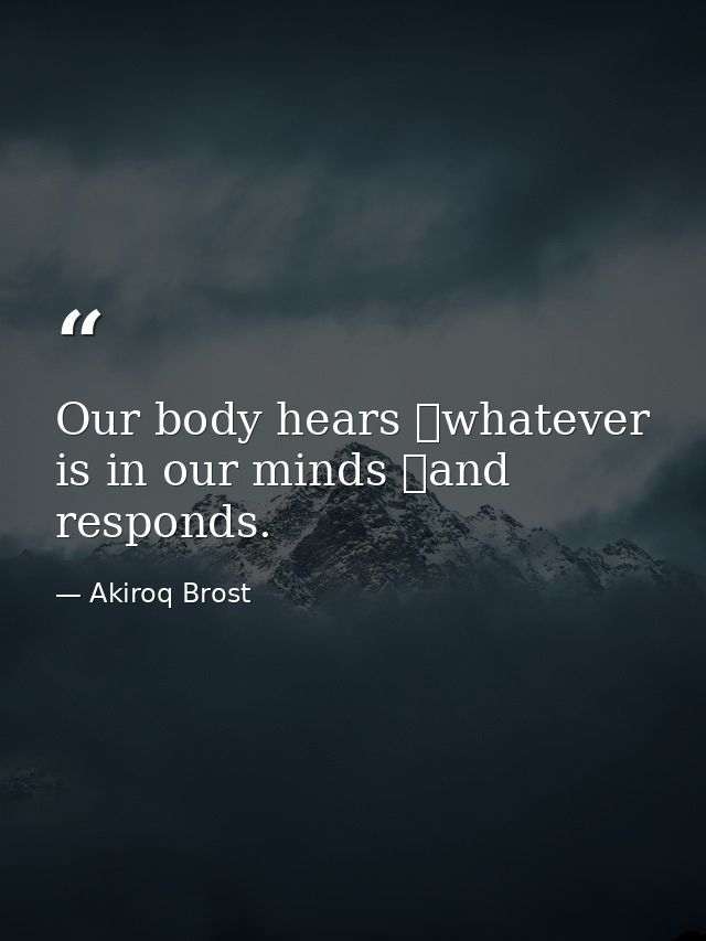 Our body hears whatever is in our minds and responds. — Akiroq Brost