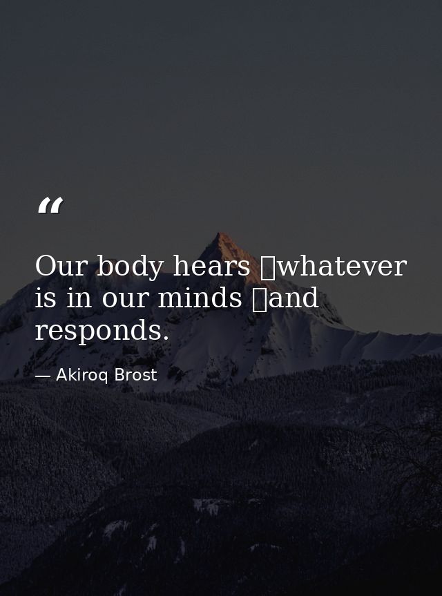 Our body hears whatever is in our minds and responds. — Akiroq Brost