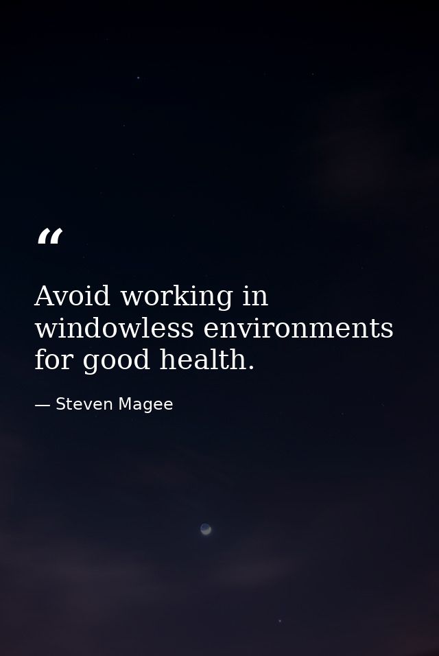 Avoid working in windowless environments for good health. — Steven Magee