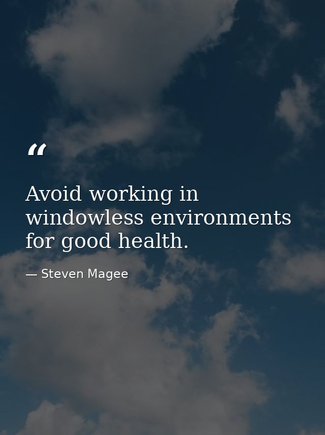 Avoid working in windowless environments for good health. — Steven Magee