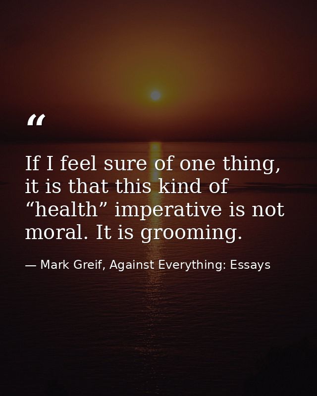 If I feel sure of one thing, it is that this kind of “health” imperative is not moral. It is grooming. — Mark Greif, Against Everything: Essays