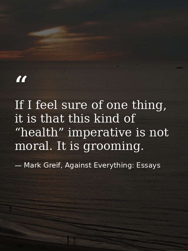 If I feel sure of one thing, it is that this kind of “health” imperative is not moral. It is grooming. — Mark Greif, Against Everything: Essays
