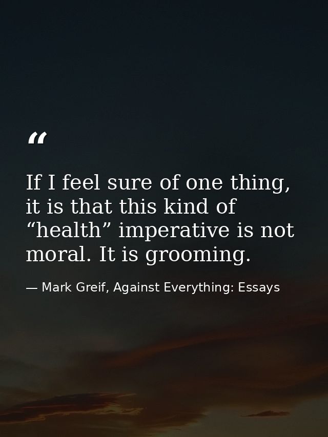 If I feel sure of one thing, it is that this kind of “health” imperative is not moral. It is grooming. — Mark Greif, Against Everything: Essays
