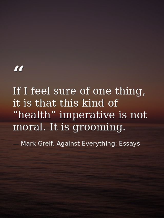 If I feel sure of one thing, it is that this kind of “health” imperative is not moral. It is grooming. — Mark Greif, Against Everything: Essays