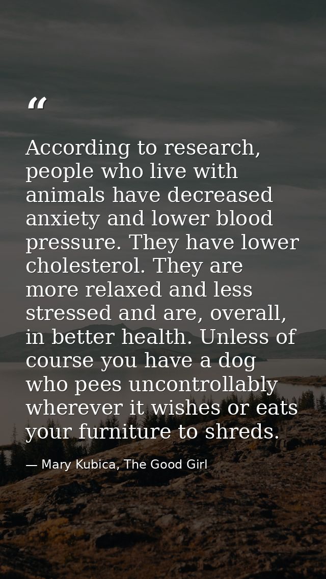 According to research, people who live with animals have decreased anxiety and lower blood pressure. They have lower cho — Mary Kubica, The Good Girl
