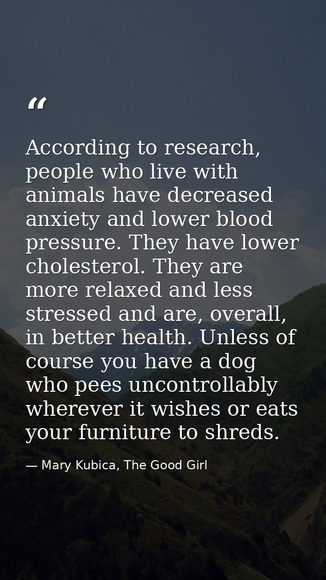 According to research, people who live with animals have decreased anxiety and lower blood pressure. They have lower cho — Mary Kubica, The Good Girl
