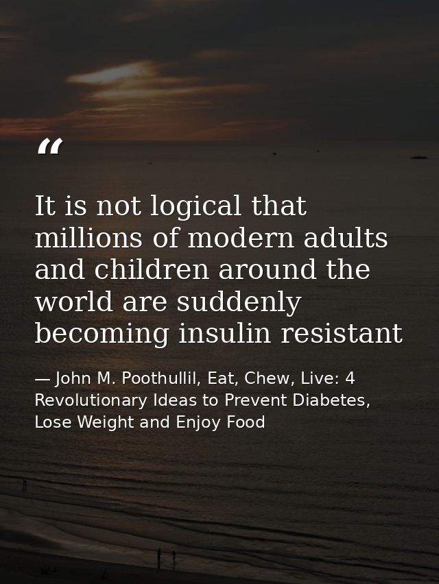 It is not logical that millions of modern adults and children around the world are suddenly becoming insulin resistant — John M. Poothullil, Eat, Chew, Live: 4 Revolutionary Ideas to Prevent Diabetes, Lose Weight and Enjoy Food