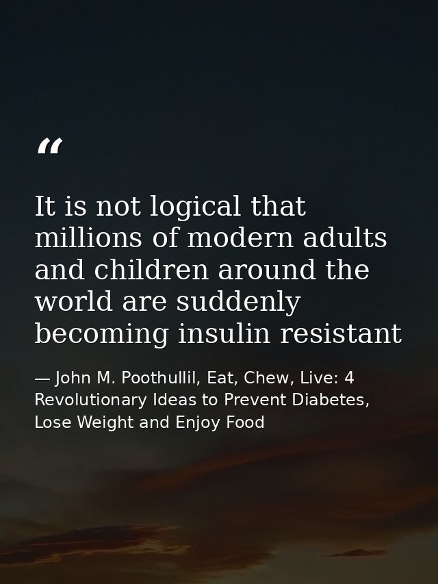 It is not logical that millions of modern adults and children around the world are suddenly becoming insulin resistant — John M. Poothullil, Eat, Chew, Live: 4 Revolutionary Ideas to Prevent Diabetes, Lose Weight and Enjoy Food